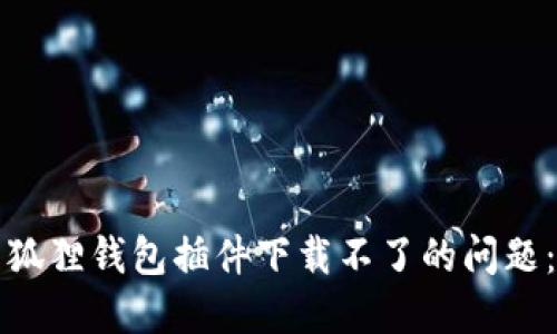 如何解决狐狸钱包插件下载不了的问题：全面指南